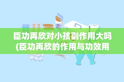 臣功再欣对小孩副作用大吗(臣功再欣的作用与功效用量)