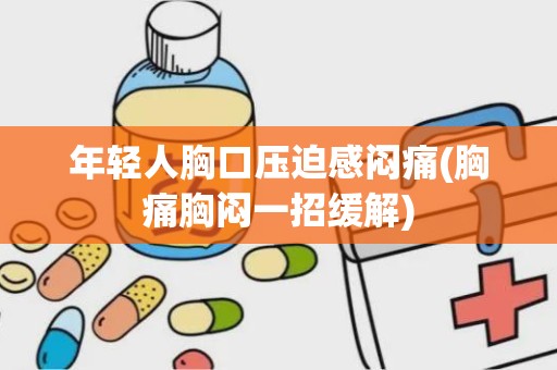 年轻人胸口压迫感闷痛(胸痛胸闷一招缓解)