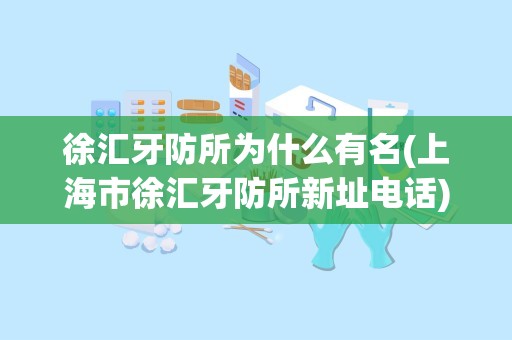 徐汇牙防所为什么有名(上海市徐汇牙防所新址电话)