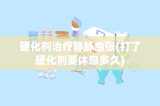 硬化剂治疗静脉曲张(打了硬化剂要休息多久)