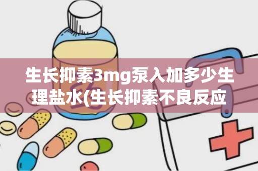 生长抑素3mg泵入加多少生理盐水(生长抑素不良反应)