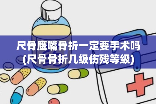 尺骨鹰嘴骨折一定要手术吗(尺骨骨折几级伤残等级)