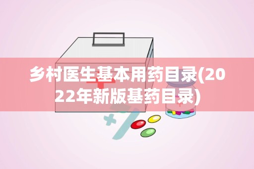 乡村医生基本用药目录(2022年新版基药目录)