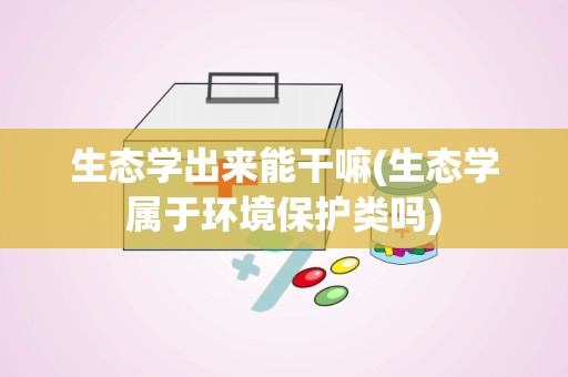 生态学出来能干嘛(生态学属于环境保护类吗)