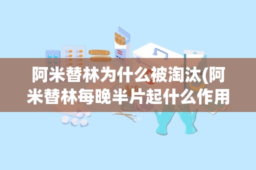 阿米替林为什么被淘汰(阿米替林每晚半片起什么作用)