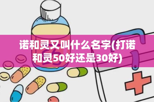 诺和灵又叫什么名字(打诺和灵50好还是30好)