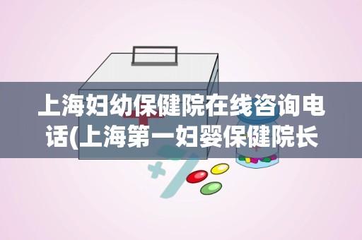 上海妇幼保健院在线咨询电话(上海第一妇婴保健院长乐路536号)