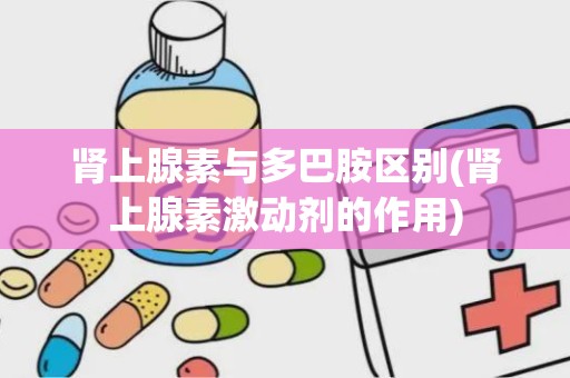 肾上腺素与多巴胺区别(肾上腺素激动剂的作用)