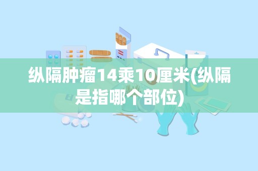 纵隔肿瘤14乘10厘米(纵隔是指哪个部位)