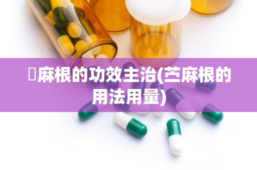 苧麻根的功效主治(苎麻根的用法用量)