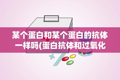 某个蛋白和某个蛋白的抗体一样吗(蛋白抗体和过氧化物酶抗体高)