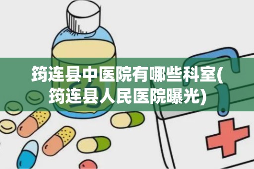 筠连县中医院有哪些科室(筠连县人民医院曝光)