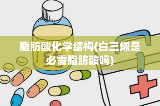 脂肪酸化学结构(白三烯是必需脂肪酸吗)