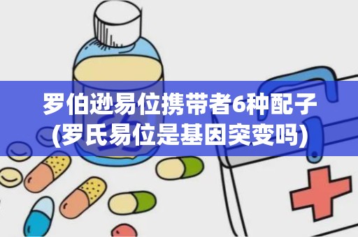 罗伯逊易位携带者6种配子(罗氏易位是基因突变吗)