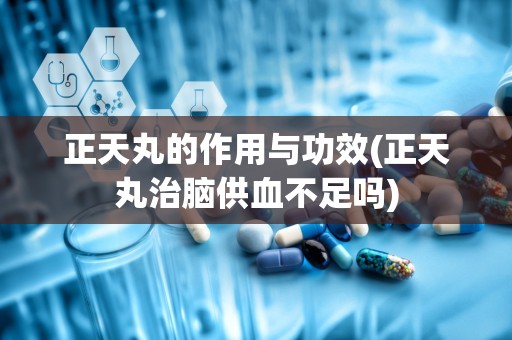 正天丸的作用与功效(正天丸治脑供血不足吗)