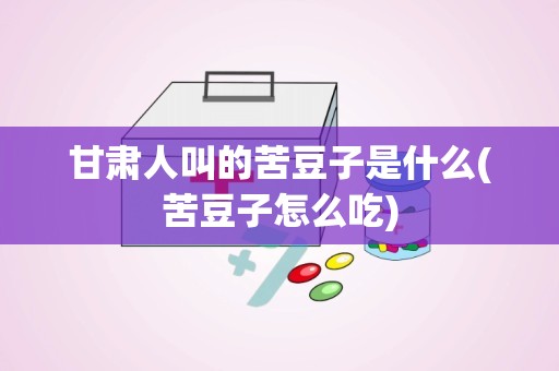 甘肃人叫的苦豆子是什么(苦豆子怎么吃)