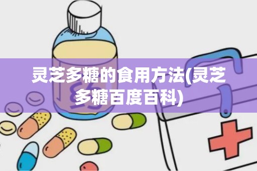 灵芝多糖的食用方法(灵芝多糖百度百科)