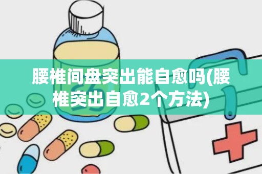 腰椎间盘突出能自愈吗(腰椎突出自愈2个方法)