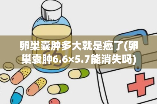 卵巢囊肿多大就是癌了(卵巢囊肿6.6×5.7能消失吗)