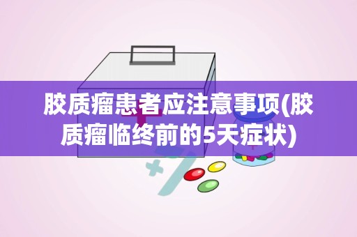 胶质瘤患者应注意事项(胶质瘤临终前的5天症状)