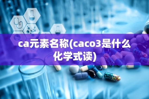 ca元素名称(caco3是什么化学式读)