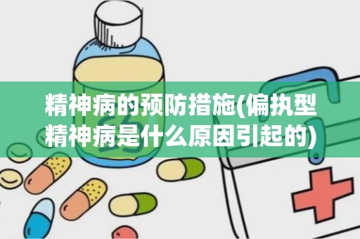 精神病的预防措施(偏执型精神病是什么原因引起的)