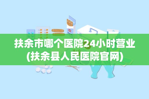 扶余市哪个医院24小时营业(扶余县人民医院官网)