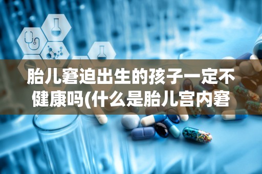 胎儿窘迫出生的孩子一定不健康吗(什么是胎儿宫内窘迫症状)