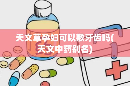 天文草孕妇可以敷牙齿吗(天文中药别名)