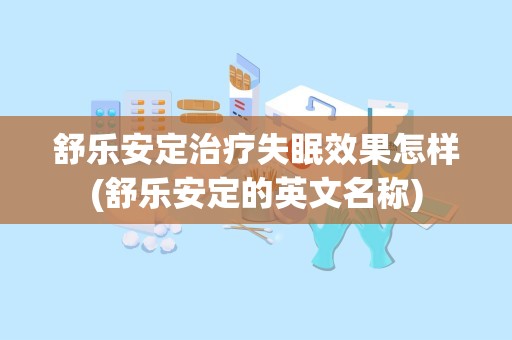 舒乐安定治疗失眠效果怎样(舒乐安定的英文名称)