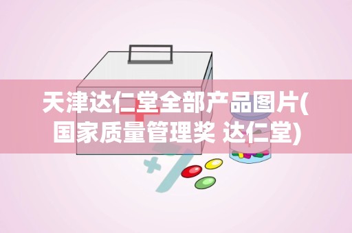 天津达仁堂全部产品图片(国家质量管理奖 达仁堂)