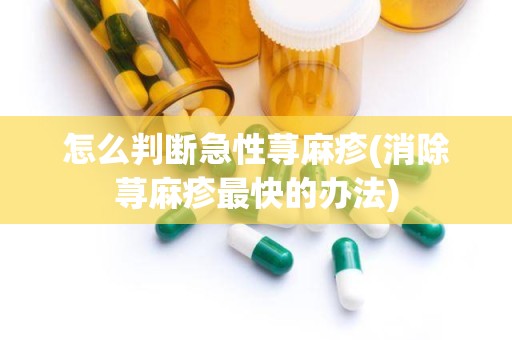 怎么判断急性荨麻疹(消除荨麻疹最快的办法)