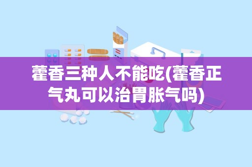 藿香三种人不能吃(藿香正气丸可以治胃胀气吗)