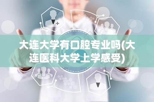 大连大学有口腔专业吗(大连医科大学上学感受)