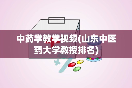 中药学教学视频(山东中医药大学教授排名)