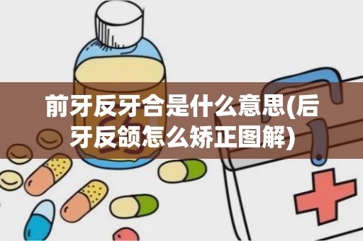 前牙反牙合是什么意思(后牙反颌怎么矫正图解)