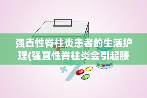 强直性脊柱炎患者的生活护理(强直性脊柱炎会引起腰椎间盘突出吗)