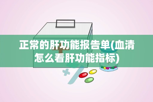 正常的肝功能报告单(血清怎么看肝功能指标)