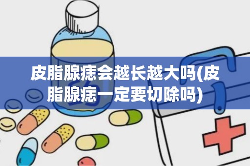 皮脂腺痣会越长越大吗(皮脂腺痣一定要切除吗)