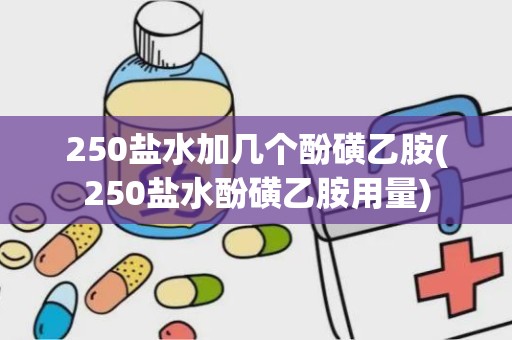 250盐水加几个酚磺乙胺(250盐水酚磺乙胺用量)