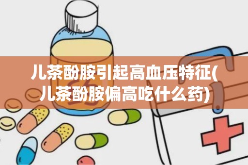 儿茶酚胺引起高血压特征(儿茶酚胺偏高吃什么药)