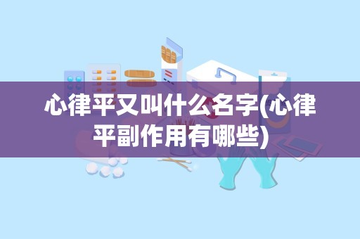 心律平又叫什么名字(心律平副作用有哪些)