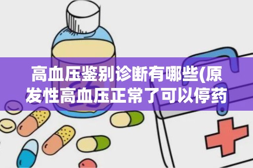 高血压鉴别诊断有哪些(原发性高血压正常了可以停药吗)