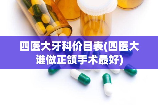 四医大牙科价目表(四医大谁做正颌手术最好)