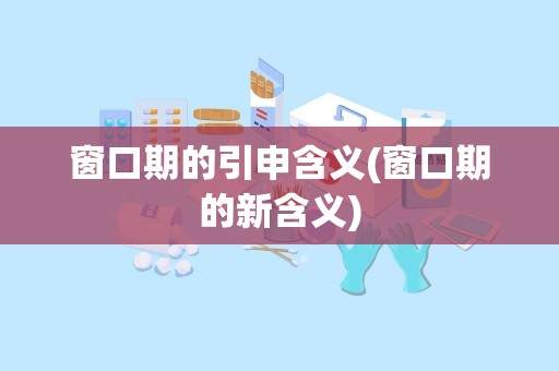 窗口期的引申含义(窗口期的新含义)