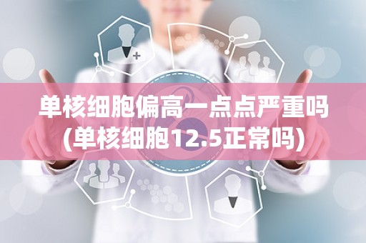 单核细胞偏高一点点严重吗(单核细胞12.5正常吗)