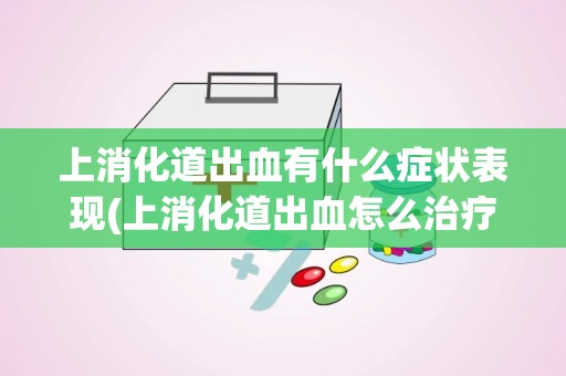 上消化道出血有什么症状表现(上消化道出血怎么治疗)