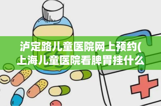 泸定路儿童医院网上预约(上海儿童医院看脾胃挂什么科)