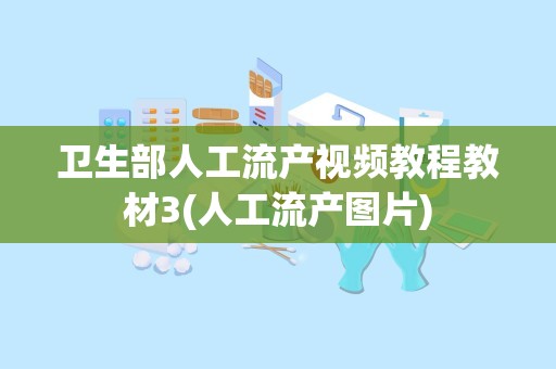 卫生部人工流产视频教程教材3(人工流产图片)