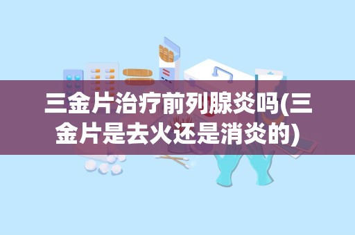 三金片治疗前列腺炎吗(三金片是去火还是消炎的)